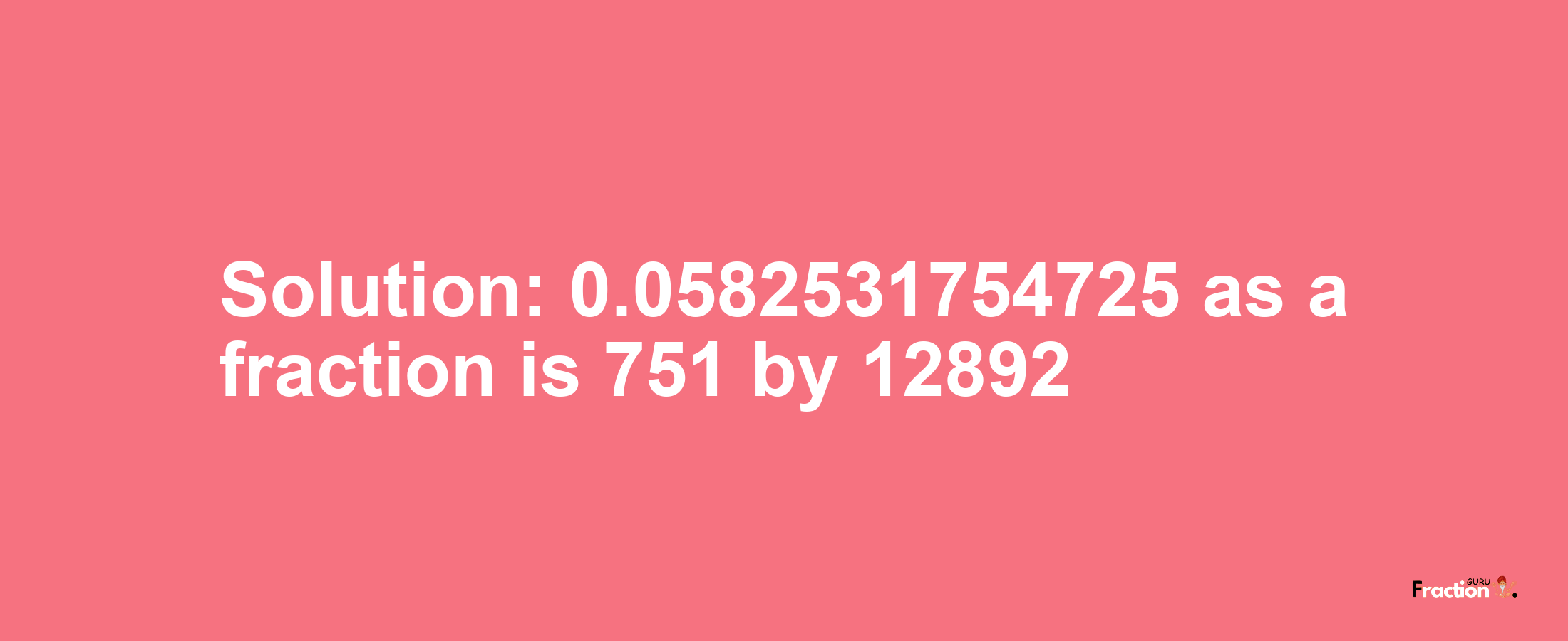 Solution:0.0582531754725 as a fraction is 751/12892